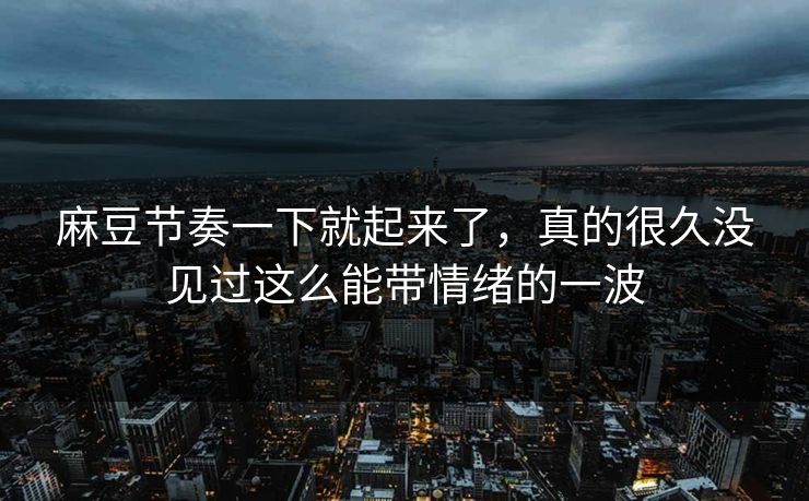 麻豆节奏一下就起来了，真的很久没见过这么能带情绪的一波
