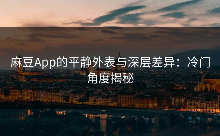 麻豆App的平静外表与深层差异：冷门角度揭秘