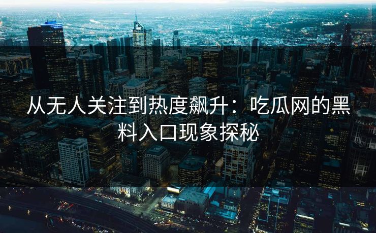 从无人关注到热度飙升：吃瓜网的黑料入口现象探秘