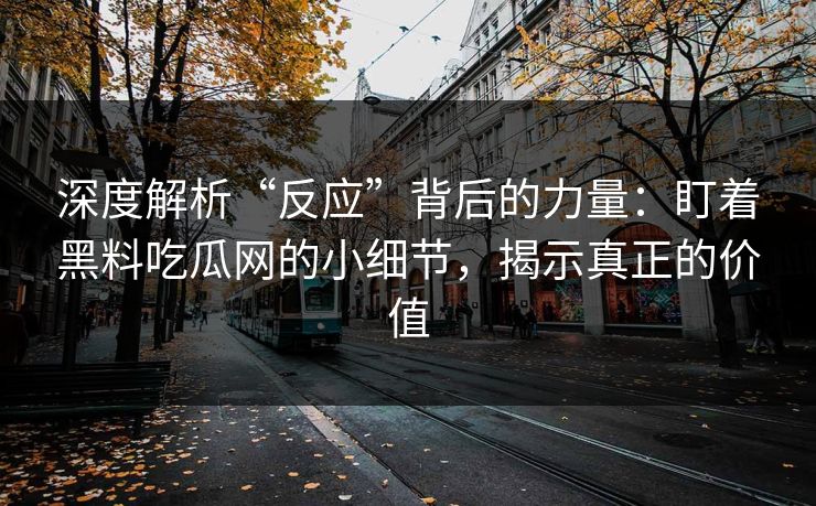 深度解析“反应”背后的力量：盯着黑料吃瓜网的小细节，揭示真正的价值