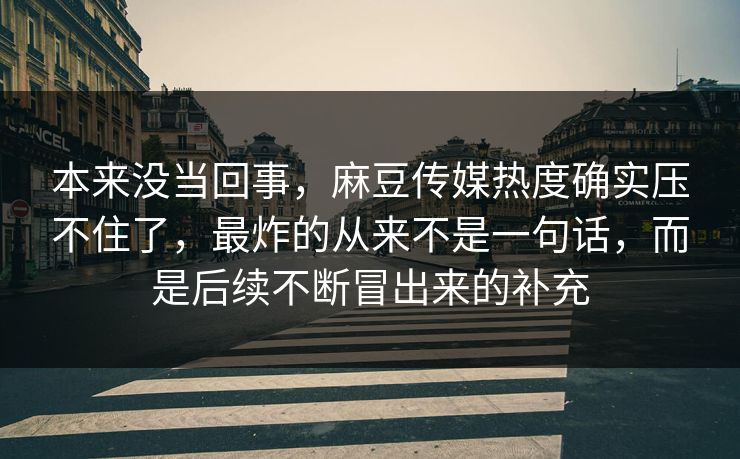 本来没当回事，麻豆传媒热度确实压不住了，最炸的从来不是一句话，而是后续不断冒出来的补充