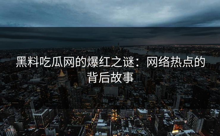 黑料吃瓜网的爆红之谜：网络热点的背后故事