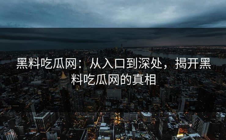 黑料吃瓜网：从入口到深处，揭开黑料吃瓜网的真相