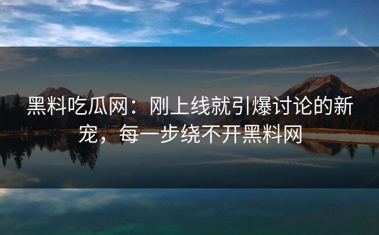 黑料吃瓜网：刚上线就引爆讨论的新宠，每一步绕不开黑料网