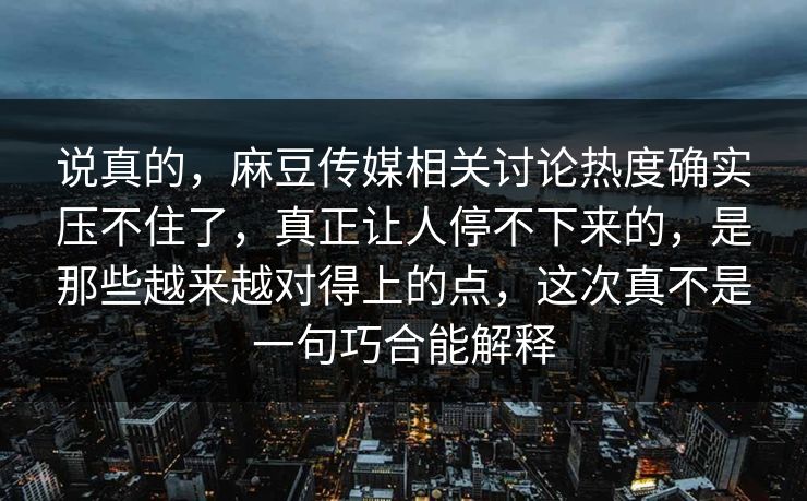 说真的，麻豆传媒相关讨论热度确实压不住了，真正让人停不下来的，是那些越来越对得上的点，这次真不是一句巧合能解释