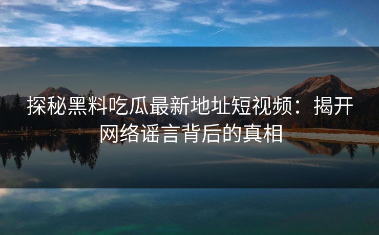 探秘黑料吃瓜最新地址短视频：揭开网络谣言背后的真相