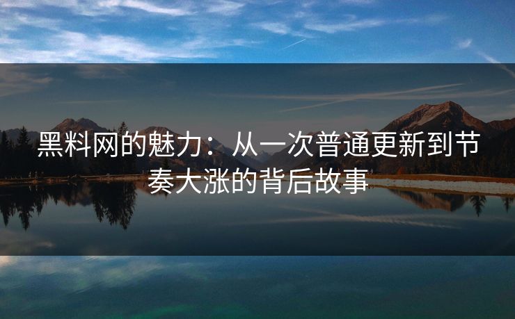 黑料网的魅力：从一次普通更新到节奏大涨的背后故事
