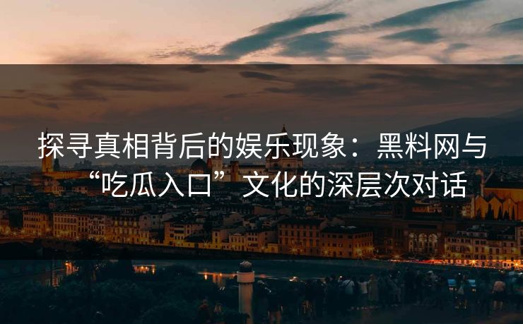 探寻真相背后的娱乐现象：黑料网与“吃瓜入口”文化的深层次对话