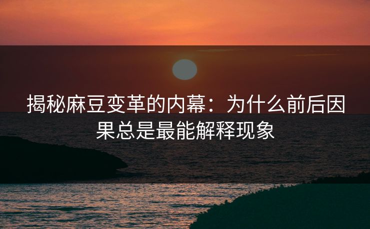 揭秘麻豆变革的内幕：为什么前后因果总是最能解释现象