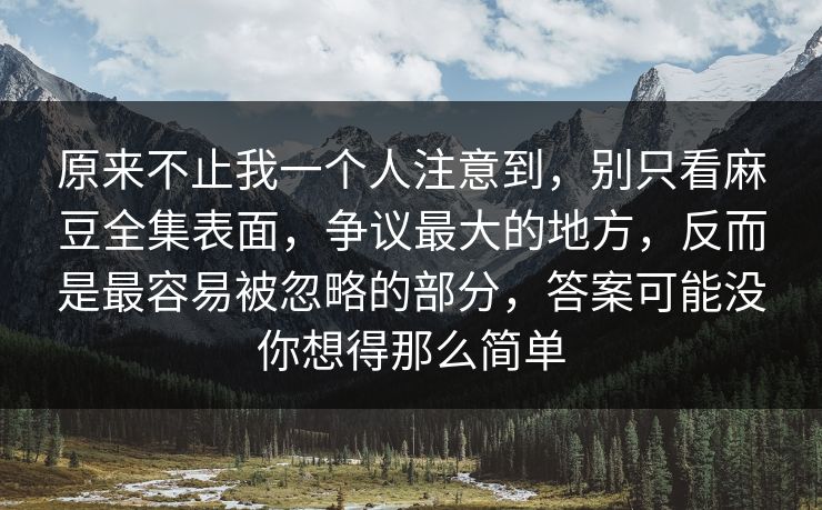 原来不止我一个人注意到，别只看麻豆全集表面，争议最大的地方，反而是最容易被忽略的部分，答案可能没你想得那么简单