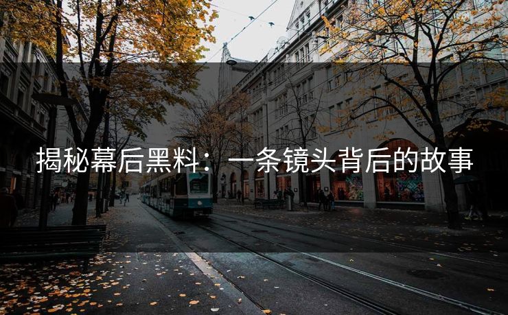 揭秘幕后黑料：一条镜头背后的故事