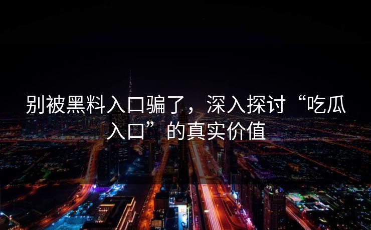 别被黑料入口骗了，深入探讨“吃瓜入口”的真实价值