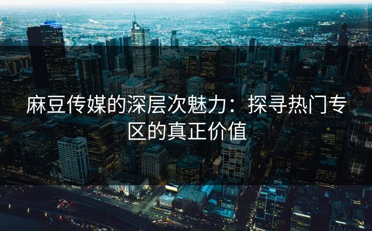 麻豆传媒的深层次魅力：探寻热门专区的真正价值