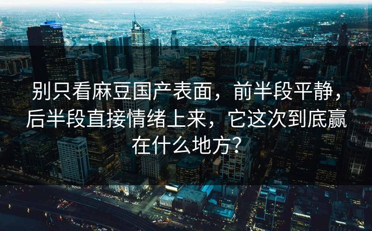 别只看麻豆国产表面，前半段平静，后半段直接情绪上来，它这次到底赢在什么地方？