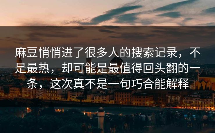 麻豆悄悄进了很多人的搜索记录，不是最热，却可能是最值得回头翻的一条，这次真不是一句巧合能解释