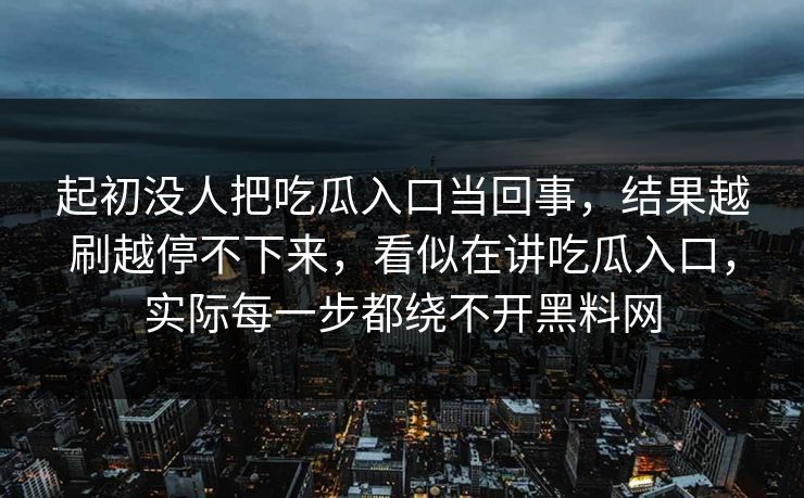 起初没人把吃瓜入口当回事，结果越刷越停不下来，看似在讲吃瓜入口，实际每一步都绕不开黑料网