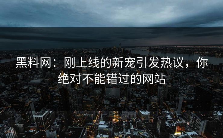 黑料网：刚上线的新宠引发热议，你绝对不能错过的网站