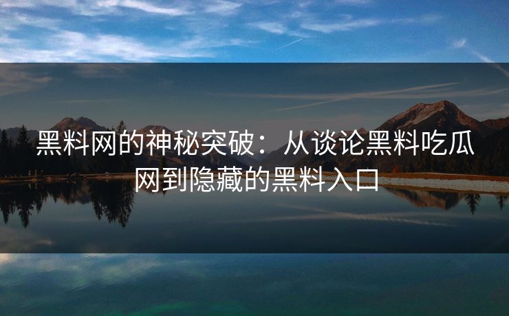 黑料网的神秘突破：从谈论黑料吃瓜网到隐藏的黑料入口