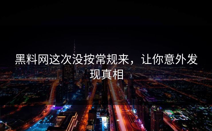 黑料网这次没按常规来，让你意外发现真相
