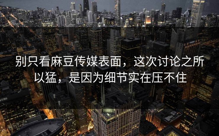 别只看麻豆传媒表面，这次讨论之所以猛，是因为细节实在压不住