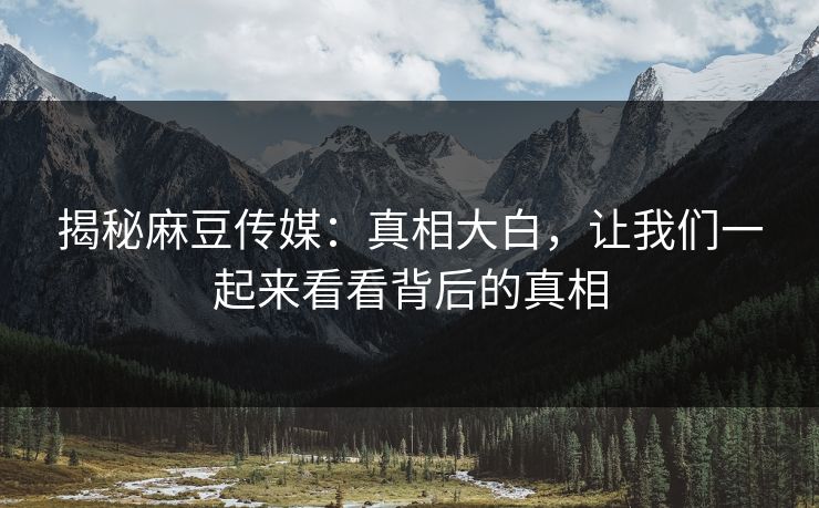 揭秘麻豆传媒：真相大白，让我们一起来看看背后的真相