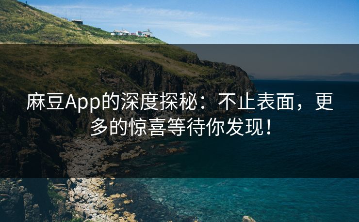 麻豆App的深度探秘：不止表面，更多的惊喜等待你发现！