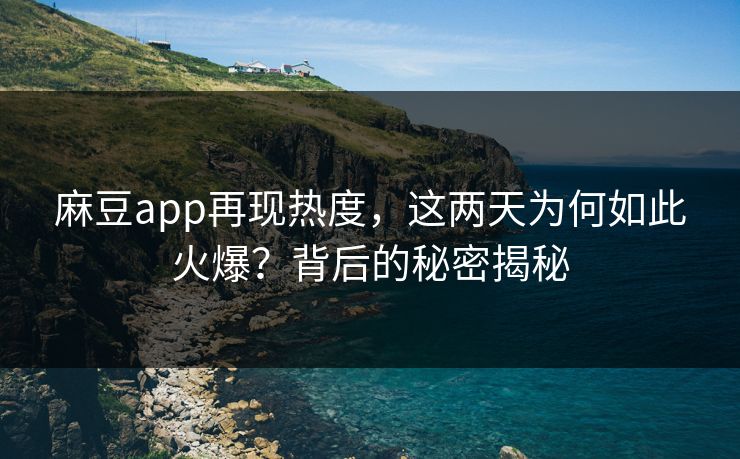 麻豆app再现热度，这两天为何如此火爆？背后的秘密揭秘