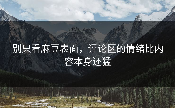 别只看麻豆表面，评论区的情绪比内容本身还猛