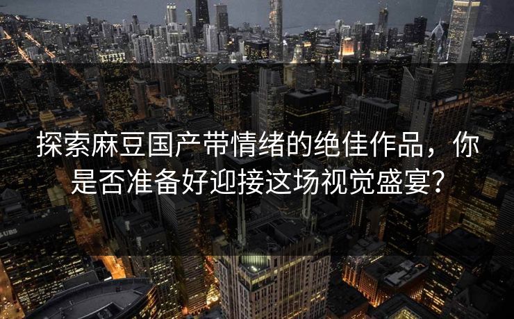探索麻豆国产带情绪的绝佳作品，你是否准备好迎接这场视觉盛宴？