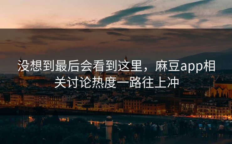 没想到最后会看到这里，麻豆app相关讨论热度一路往上冲