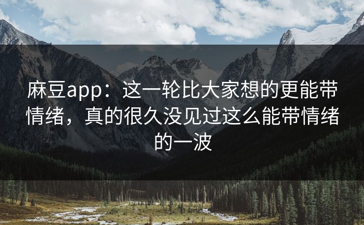 麻豆app：这一轮比大家想的更能带情绪，真的很久没见过这么能带情绪的一波
