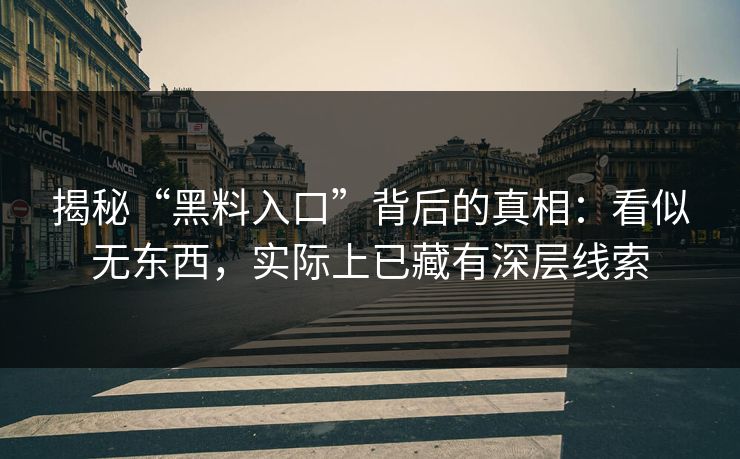 揭秘“黑料入口”背后的真相：看似无东西，实际上已藏有深层线索