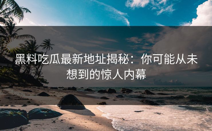 黑料吃瓜最新地址揭秘：你可能从未想到的惊人内幕