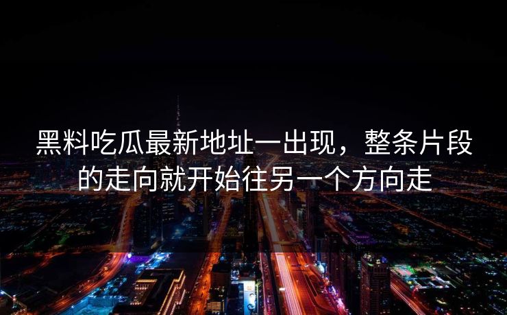 黑料吃瓜最新地址一出现，整条片段的走向就开始往另一个方向走