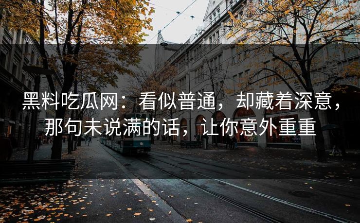 黑料吃瓜网：看似普通，却藏着深意，那句未说满的话，让你意外重重