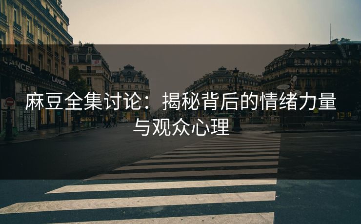 麻豆全集讨论：揭秘背后的情绪力量与观众心理