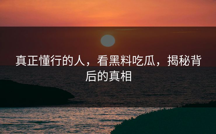 真正懂行的人，看黑料吃瓜，揭秘背后的真相