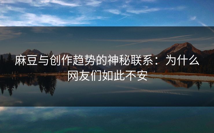 麻豆与创作趋势的神秘联系：为什么网友们如此不安
