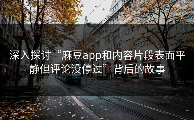 深入探讨“麻豆app和内容片段表面平静但评论没停过”背后的故事