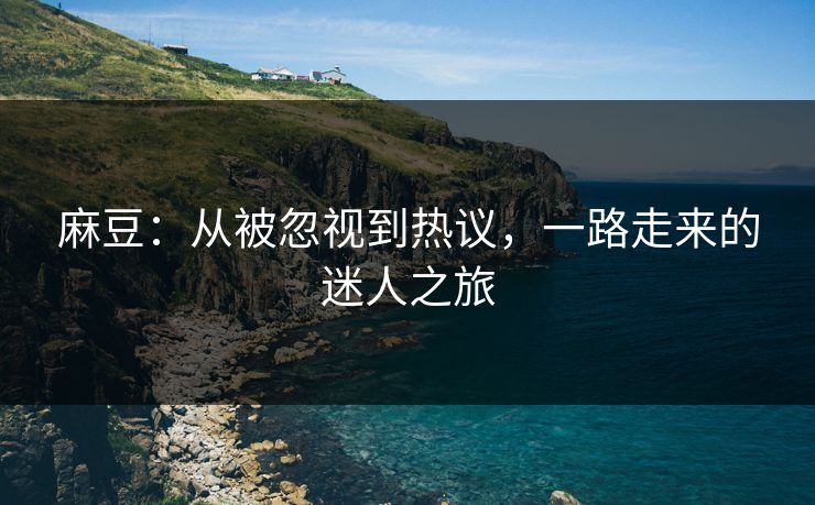 麻豆：从被忽视到热议，一路走来的迷人之旅