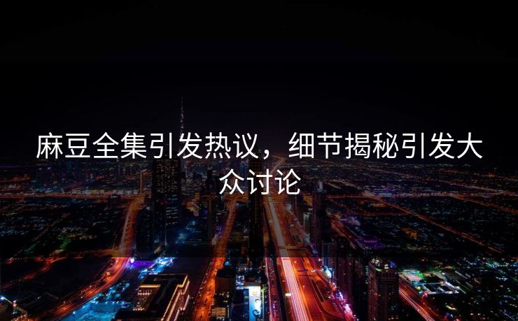 麻豆全集引发热议，细节揭秘引发大众讨论