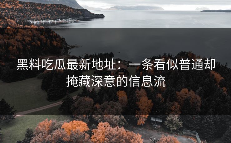 黑料吃瓜最新地址：一条看似普通却掩藏深意的信息流
