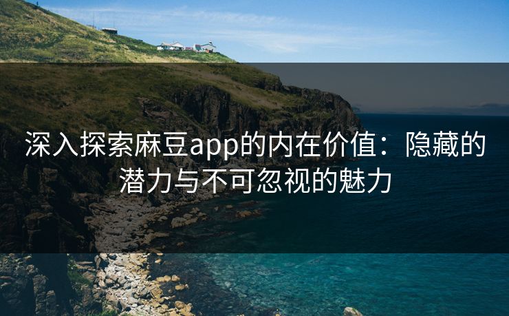 深入探索麻豆app的内在价值：隐藏的潜力与不可忽视的魅力
