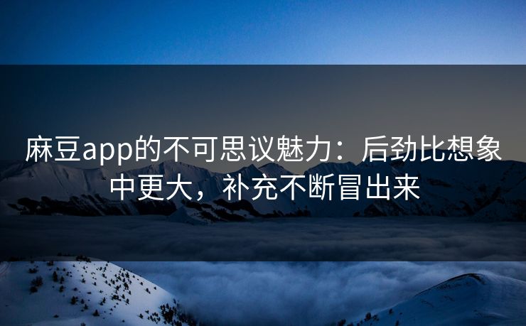 麻豆app的不可思议魅力：后劲比想象中更大，补充不断冒出来