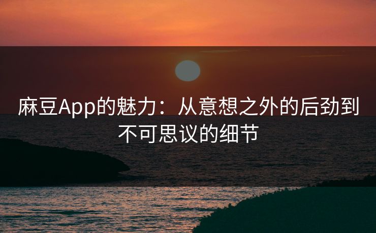麻豆App的魅力：从意想之外的后劲到不可思议的细节