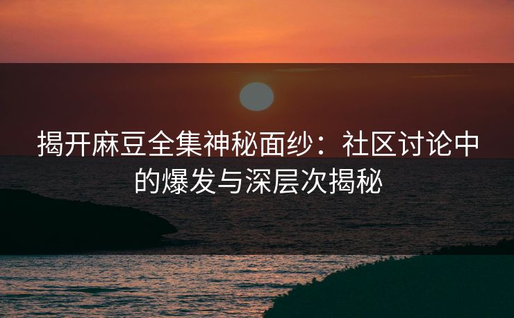 揭开麻豆全集神秘面纱：社区讨论中的爆发与深层次揭秘
