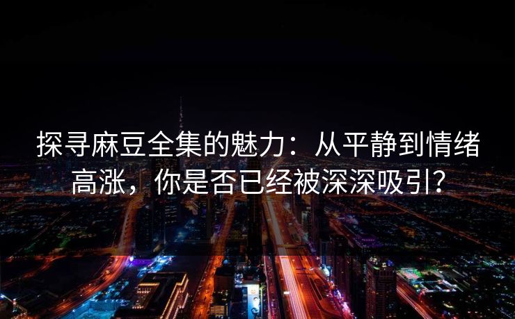 探寻麻豆全集的魅力：从平静到情绪高涨，你是否已经被深深吸引？