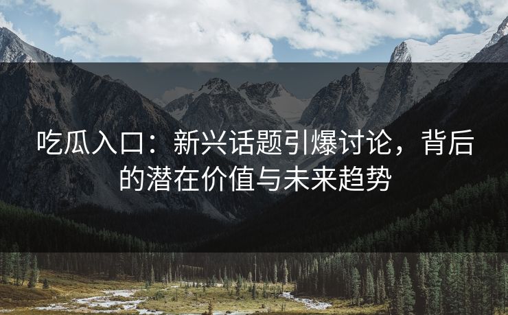 吃瓜入口：新兴话题引爆讨论，背后的潜在价值与未来趋势