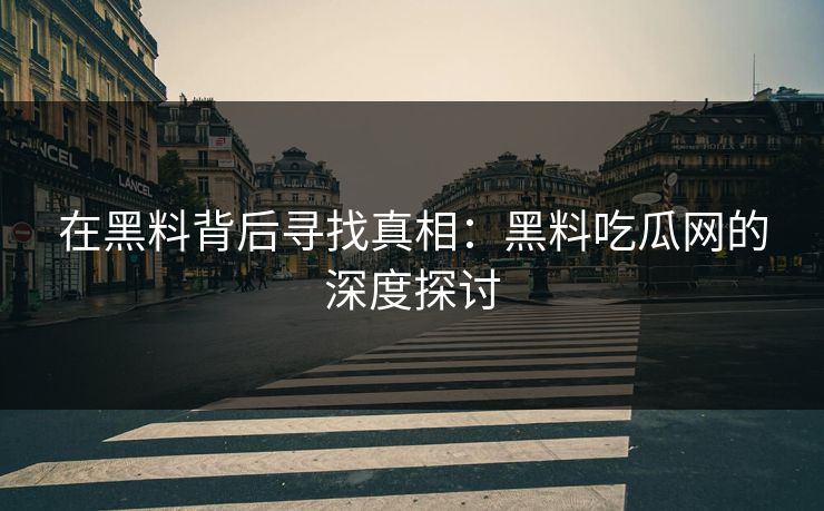 在黑料背后寻找真相：黑料吃瓜网的深度探讨