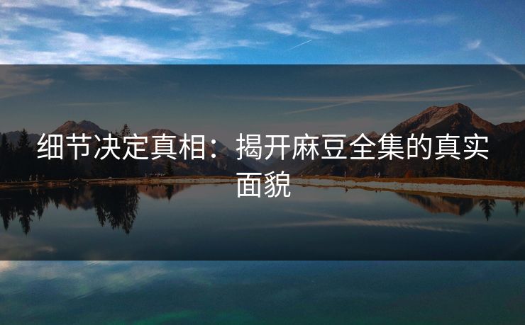 细节决定真相：揭开麻豆全集的真实面貌